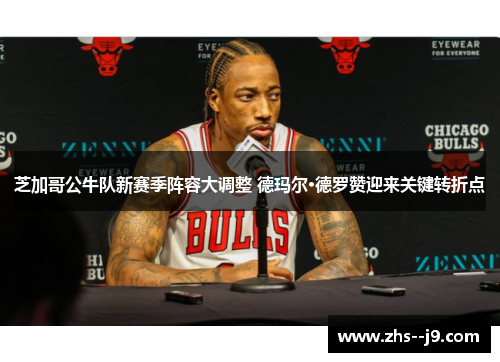 芝加哥公牛队新赛季阵容大调整 德玛尔·德罗赞迎来关键转折点 芝加哥公牛队新赛季阵容大调整 德玛尔·德罗赞迎来关键转折点