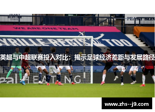 英超与中超联赛投入对比:揭示足球经济差距与发展路径 英超与中超联赛投入对比:揭示足球经济差距与发展路径