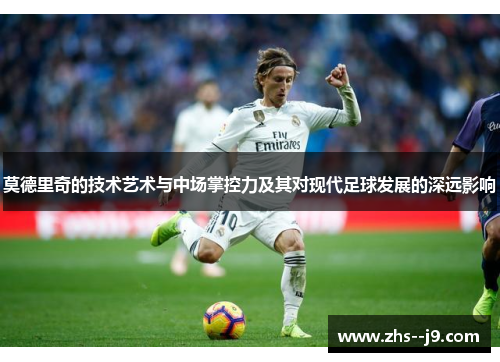 莫德里奇的技术艺术与中场掌控力及其对现代足球发展的深远影响 莫德里奇的技术艺术与中场掌控力及其对现代足球发展的深远影响