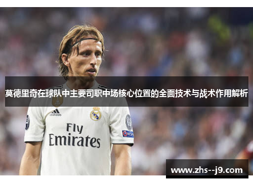 莫德里奇在球队中主要司职中场核心位置的全面技术与战术作用解析