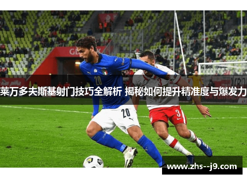 莱万多夫斯基射门技巧全解析 揭秘如何提升精准度与爆发力