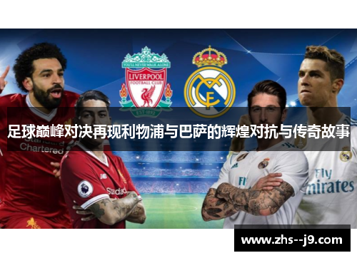 足球巅峰对决再现利物浦与巴萨的辉煌对抗与传奇故事 足球巅峰对决再现利物浦与巴萨的辉煌对抗与传奇故事