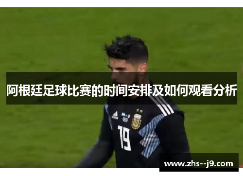 阿根廷足球比赛的时间安排及如何观看分析