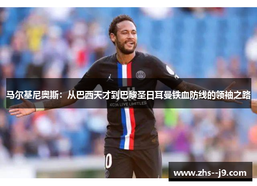 马尔基尼奥斯：从巴西天才到巴黎圣日耳曼铁血防线的领袖之路