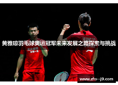黄雅琼羽毛球奥运冠军未来发展之路探索与挑战
