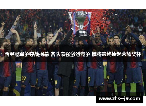 西甲冠军争夺战揭幕 各队豪强激烈竞争 谁将最终捧起荣耀奖杯