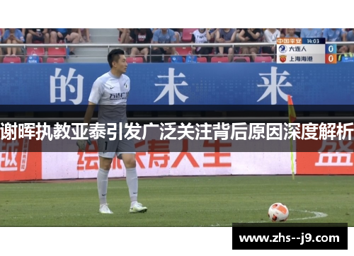 谢晖执教亚泰引发广泛关注背后原因深度解析