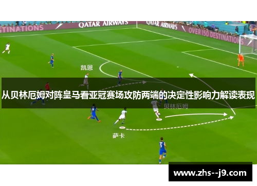 从贝林厄姆对阵皇马看亚冠赛场攻防两端的决定性影响力解读表现