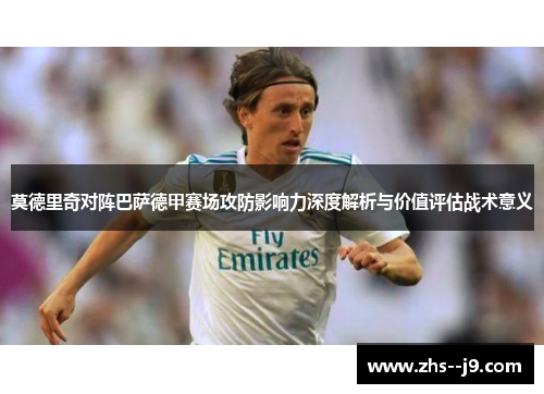 莫德里奇对阵巴萨德甲赛场攻防影响力深度解析与价值评估战术意义 莫德里奇对阵巴萨德甲赛场攻防影响力深度解析与价值评估战术意义