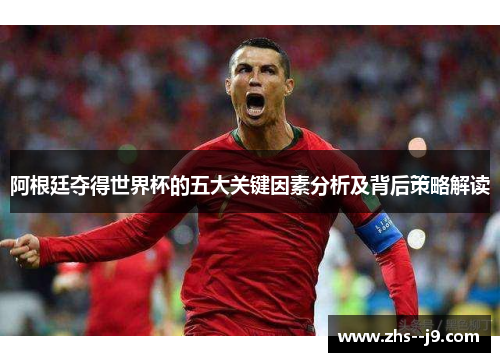 阿根廷夺得世界杯的五大关键因素分析及背后策略解读 阿根廷夺得世界杯的五大关键因素分析及背后策略解读