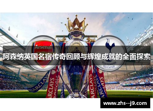 阿森纳英国名宿传奇回顾与辉煌成就的全面探索 阿森纳英国名宿传奇回顾与辉煌成就的全面探索