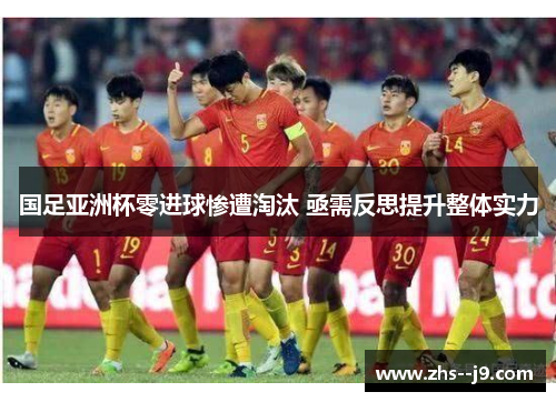 国足亚洲杯零进球惨遭淘汰 亟需反思提升整体实力 国足亚洲杯零进球惨遭淘汰 亟需反思提升整体实力