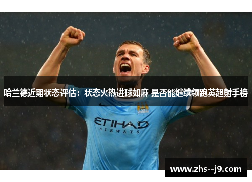 哈兰德近期状态评估：状态火热进球如麻 是否能继续领跑英超射手榜