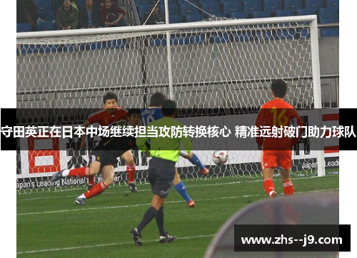 守田英正在日本中场继续担当攻防转换核心 精准远射破门助力球队 守田英正在日本中场继续担当攻防转换核心 精准远射破门助力球队