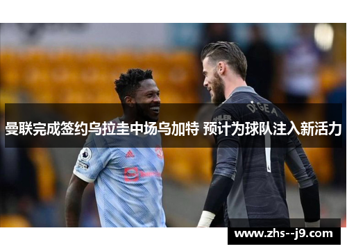 曼联完成签约乌拉圭中场乌加特 预计为球队注入新活力