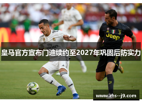 皇马官方宣布门迪续约至2027年巩固后防实力 皇马官方宣布门迪续约至2027年巩固后防实力