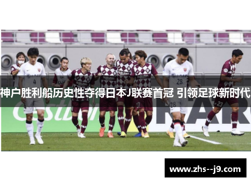 神户胜利船历史性夺得日本J联赛首冠 引领足球新时代 神户胜利船历史性夺得日本J联赛首冠 引领足球新时代
