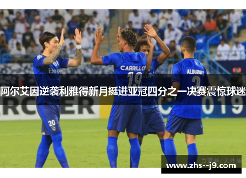 阿尔艾因逆袭利雅得新月挺进亚冠四分之一决赛震惊球迷