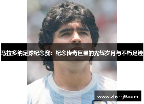 马拉多纳足球纪念赛：纪念传奇巨星的光辉岁月与不朽足迹