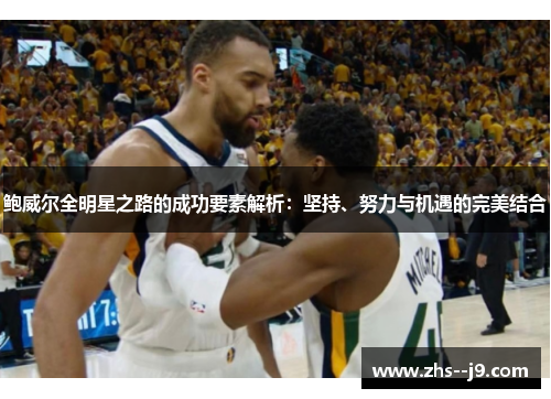 鲍威尔全明星之路的成功要素解析：坚持、努力与机遇的完美结合