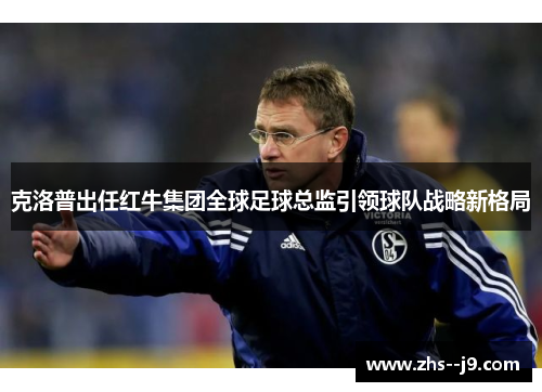 克洛普出任红牛集团全球足球总监引领球队战略新格局 克洛普出任红牛集团全球足球总监引领球队战略新格局