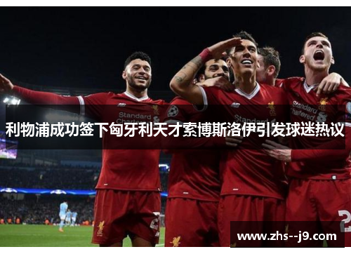 利物浦成功签下匈牙利天才索博斯洛伊引发球迷热议 利物浦成功签下匈牙利天才索博斯洛伊引发球迷热议