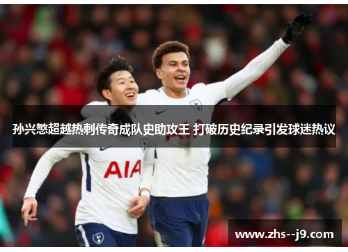 孙兴慜超越热刺传奇成队史助攻王 打破历史纪录引发球迷热议