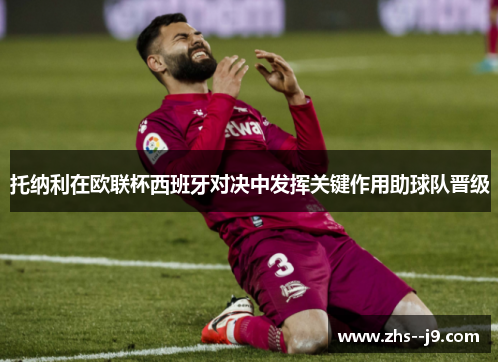 托纳利在欧联杯西班牙对决中发挥关键作用助球队晋级 托纳利在欧联杯西班牙对决中发挥关键作用助球队晋级