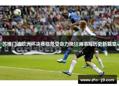 苏维门迪欧洲杯决赛临危受命力挽狂澜书写历史新篇章 苏维门迪欧洲杯决赛临危受命力挽狂澜书写历史新篇章