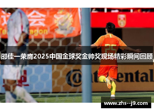 邵佳一荣膺2025中国金球奖金帅奖现场精彩瞬间回顾