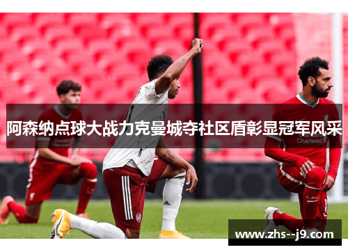 阿森纳点球大战力克曼城夺社区盾彰显冠军风采 阿森纳点球大战力克曼城夺社区盾彰显冠军风采