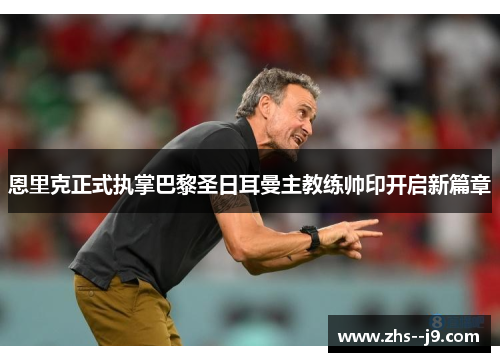 恩里克正式执掌巴黎圣日耳曼主教练帅印开启新篇章 恩里克正式执掌巴黎圣日耳曼主教练帅印开启新篇章